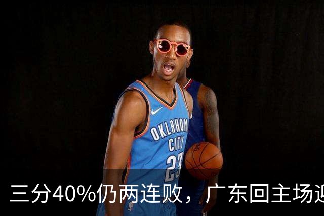 三分40%仍两连败，广东回主场迎战两连胜广厦，这次能止跌？