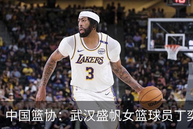 中国篮协：武汉盛帆女篮球员丁奕可停赛八场