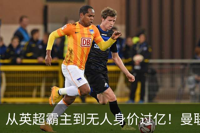 从英超霸主到无人身价过亿！曼联13年无缘英超冠军，红魔沦为二流？