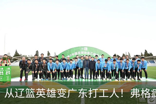 从辽篮英雄变广东打工人！弗格疯狂示好宏远，却遭白矮排挤？