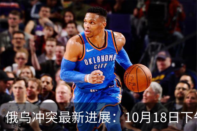 俄乌冲突最新进展：10月18日下午最新消息