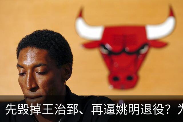 先毁掉王治郅、再逼姚明退役？为什么说他令中国篮球倒退了20年？