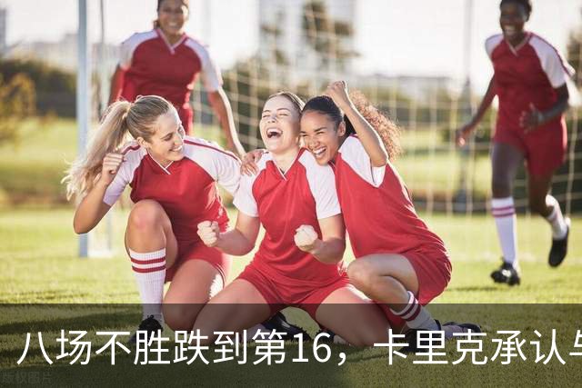 八场不胜跌到第16，卡里克承认与高层球员谈过“难听的真话”