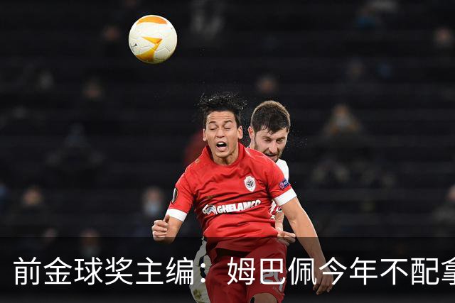 前金球奖主编：姆巴佩今年不配拿金球 没冠军让我觉得不够格