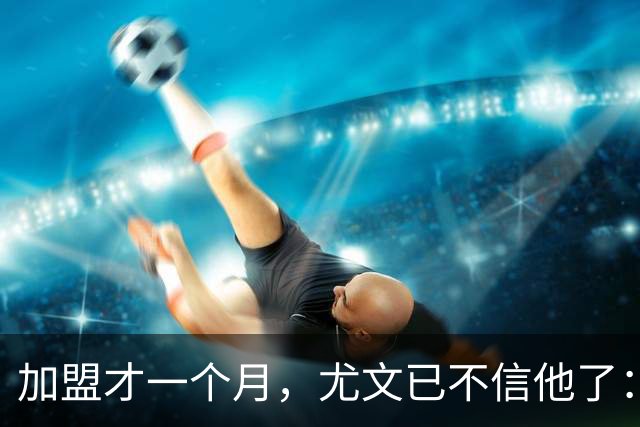 加盟才一个月，尤文已不信他了：三次空门不进成导火索