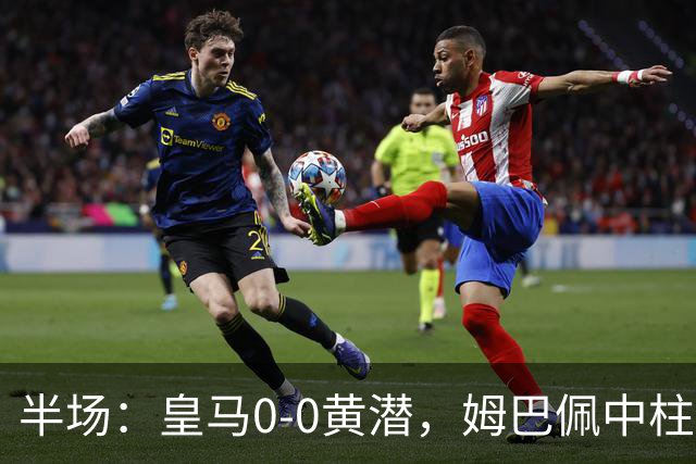 半场：皇马0-0黄潜，姆巴佩中柱，贝林厄姆飞铲染黄