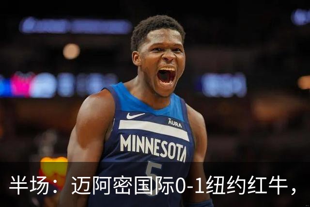 半场：迈阿密国际0-1纽约红牛，卡塞米罗自摆乌龙