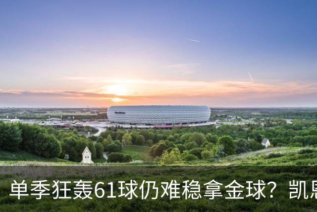 单季狂轰61球仍难稳拿金球？凯恩面临雅马尔与姆巴佩强力挑战