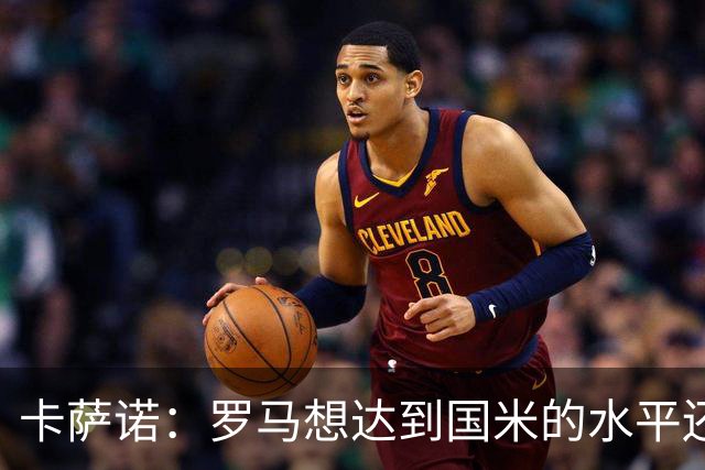 卡萨诺：罗马想达到国米的水平还差7到8名球员