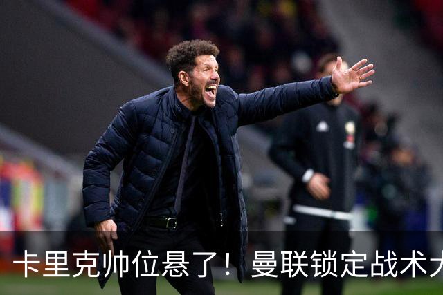 卡里克帅位悬了！曼联锁定战术大师！他彻底革新英超足坛打法