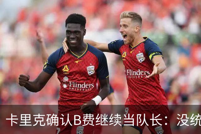 卡里克确认B费继续当队长：没统一领导方式，关键是成绩好