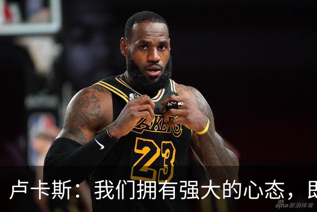 卢卡斯：我们拥有强大的心态，即使落后也知道有实力扳回来