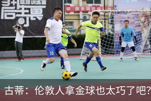 古蒂：伦敦人拿金球也太巧了吧？获奖的时候不应该是凯恩这种表情