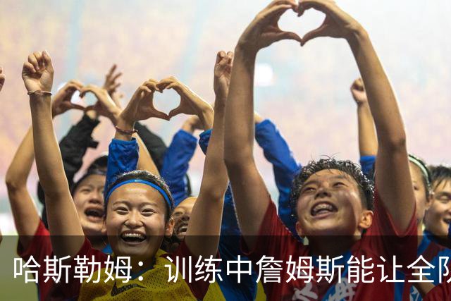 哈斯勒姆：训练中詹姆斯能让全队看呆，连韦德都停下