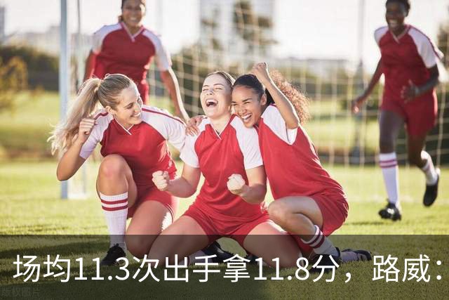 场均11.3次出手拿11.8分，路威：阿德巴约已尽其所能