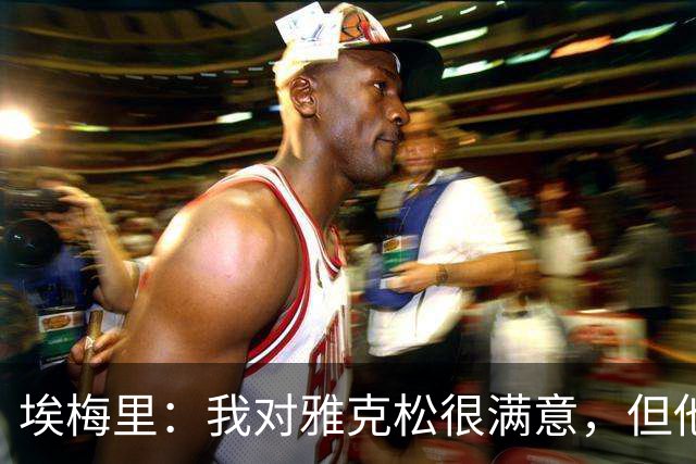 埃梅里：我对雅克松很满意，但他仍需努力提高并保持稳定