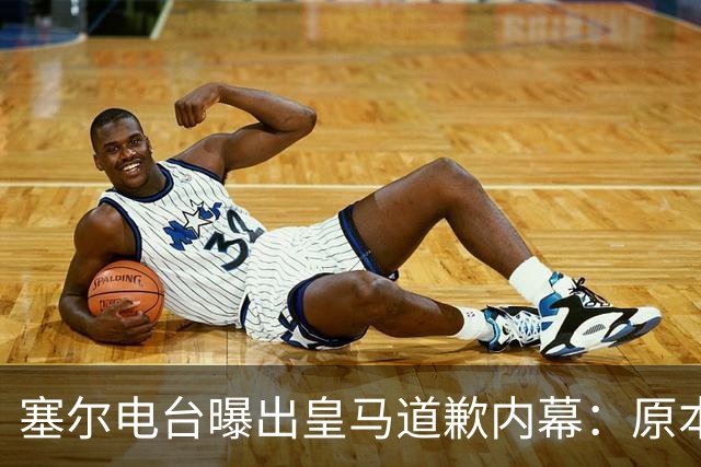塞尔电台曝出皇马道歉内幕：原本不打算发声明，中国赞助商成了关键变量？