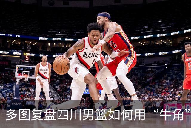 多图复盘四川男篮如何用“牛角”战术打出多种变化，终结47连败