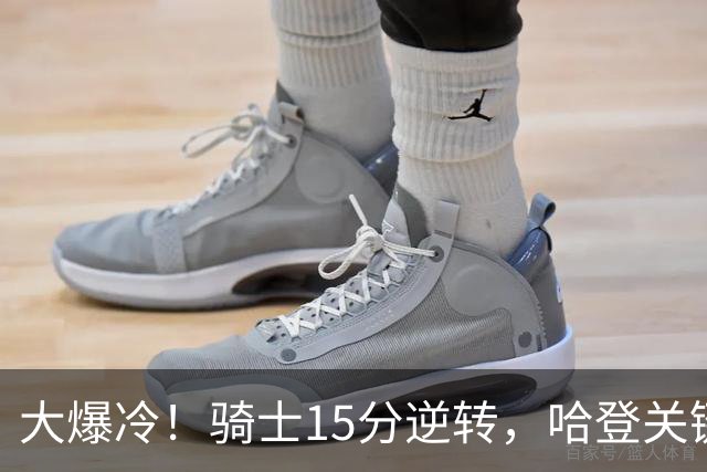 大爆冷！骑士15分逆转，哈登关键救赎，麦丹六犯驱逐，华子空砍47分