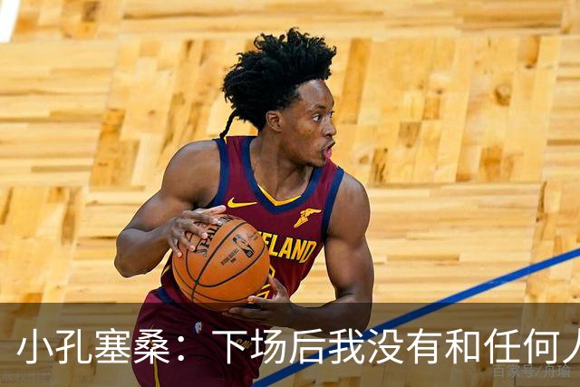 小孔塞桑：下场后我没有和任何人争吵，事实需要澄清