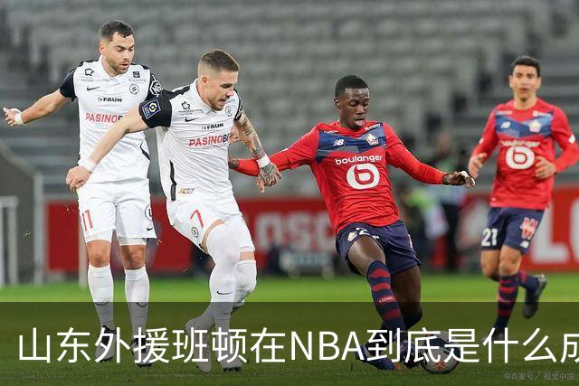 山东外援班顿在NBA到底是什么成色？为啥会打得这么拉？