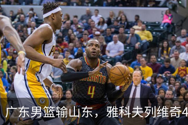 广东男篮输山东，雅科夫列维奇4个亮点，崔永熙转型，胡明轩不该打1