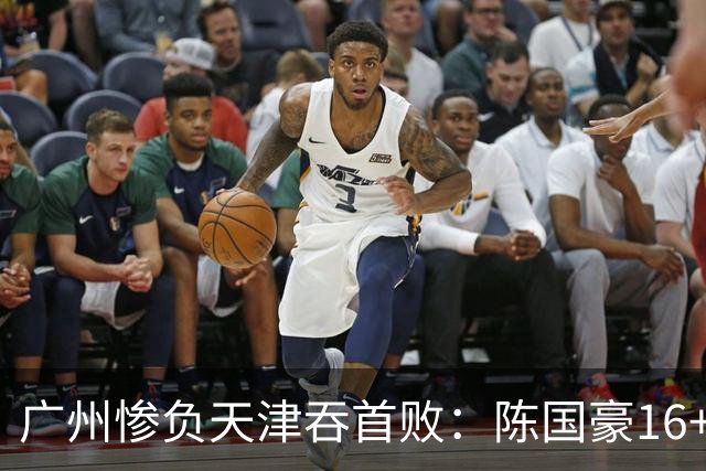 广州惨负天津吞首败：陈国豪16+7 尼克斯首秀27+6+12