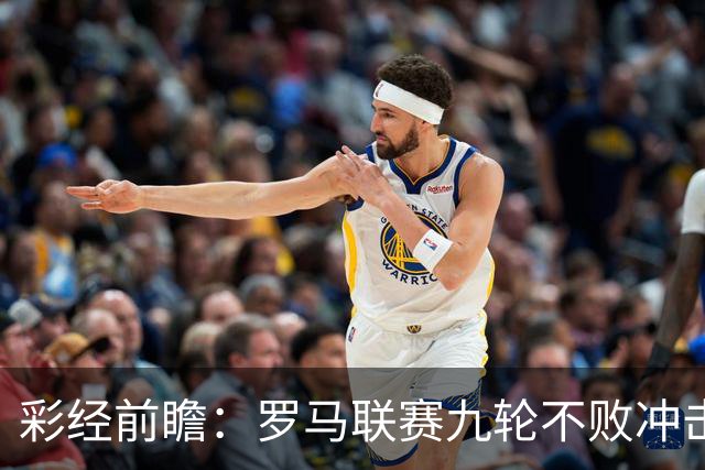 彩经前瞻：罗马联赛九轮不败冲击榜首，乌迪内斯恐难阻强敌