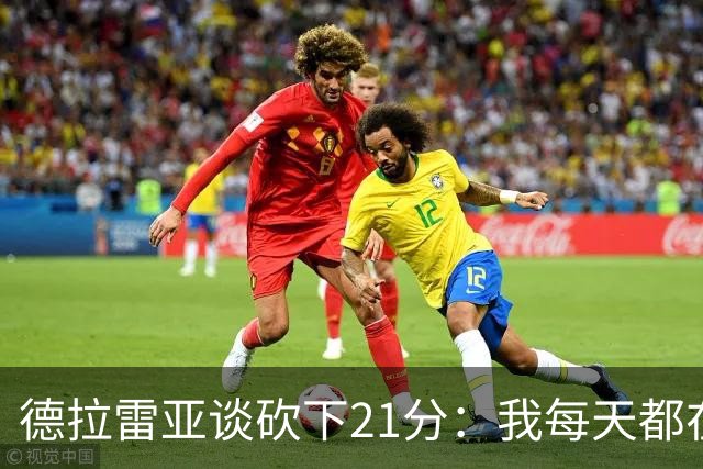 德拉雷亚谈砍下21分：我每天都在为这样的时刻打磨自己