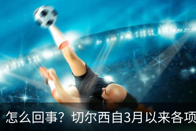 怎么回事？切尔西自3月以来各项赛事已14负，是五大联赛同期最多