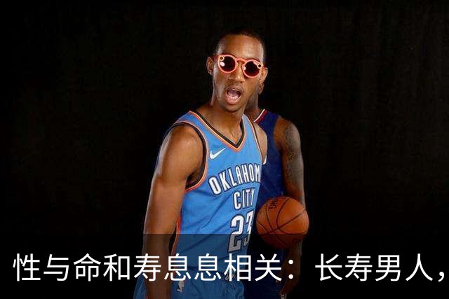 性与命和寿息息相关：长寿男人，一般有这6个特征