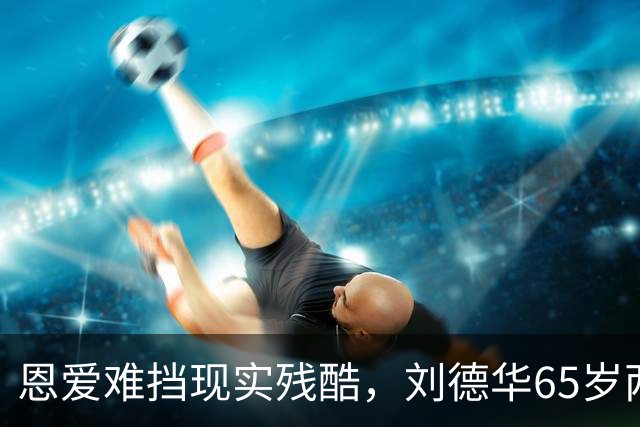 恩爱难挡现实残酷，刘德华65岁两鬓斑白，60岁妻子貌美如初