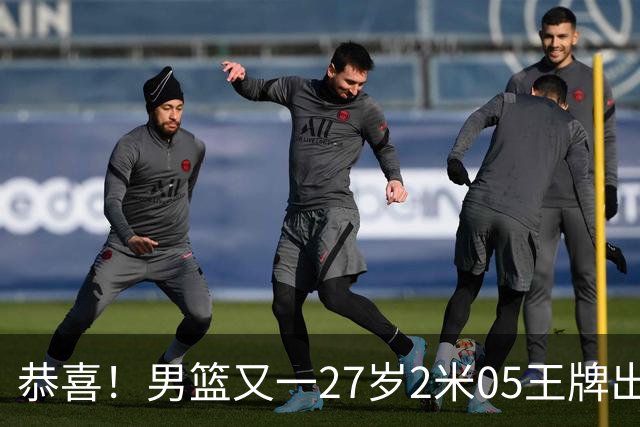 恭喜！男篮又一27岁2米05王牌出炉：轰28+4，郭士强招他吗？
