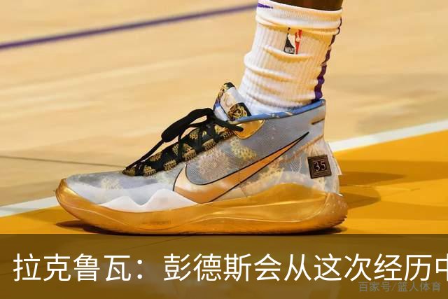 拉克鲁瓦：彭德斯会从这次经历中成长，我们必须帮助他
