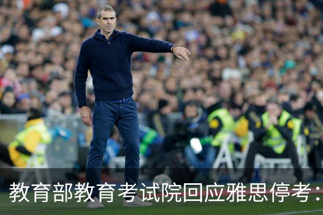 教育部教育考试院回应雅思停考：系主办方英国文化教育协会单方面取消，目前正在沟通协商