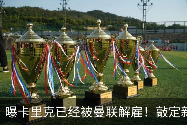 曝卡里克已经被曼联解雇！敲定新帅后便会官宣 48岁名帅成头号热门