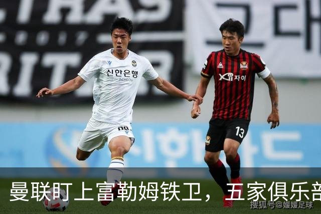 曼联盯上富勒姆铁卫，五家俱乐部同时抢人