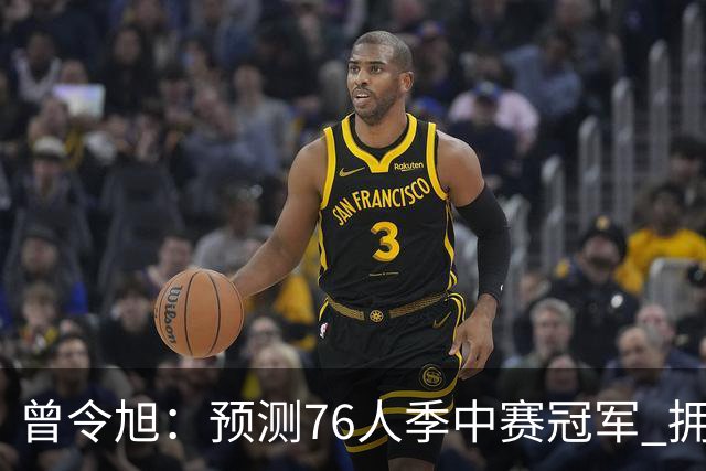 曾令旭：预测76人季中赛冠军 拥有老詹后球队单场比赛经验太好了