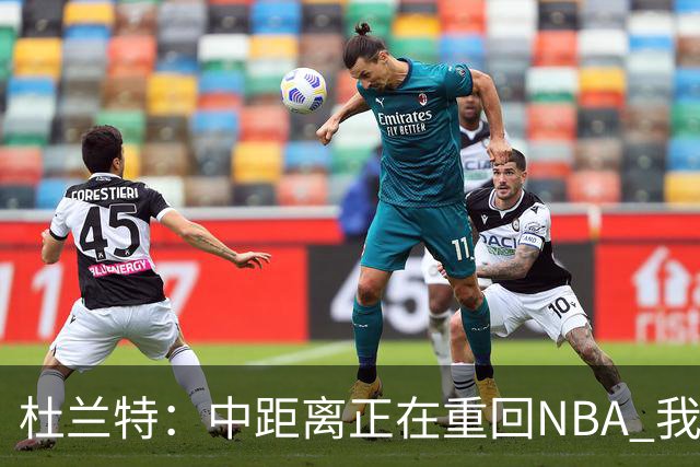 杜兰特：中距离正在重回NBA 我每天都在不断打磨自己的手感