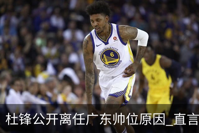 杜锋公开离任广东帅位原因 直言顾全和李楠压力大