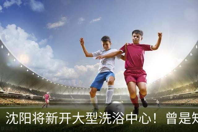 沈阳将新开大型洗浴中心！曾是知名商场