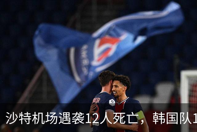 沙特机场遇袭12人死亡，韩国队11月热身赛不敢去了，亚洲杯也悬了