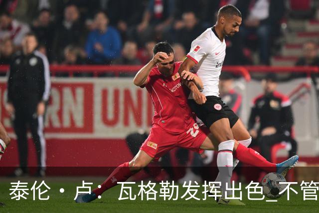 泰伦·卢：瓦格勒发挥出色 不管对方如何压迫 他一次失误都没有