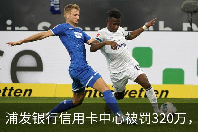 浦发银行信用卡中心被罚320万，涉多项违规