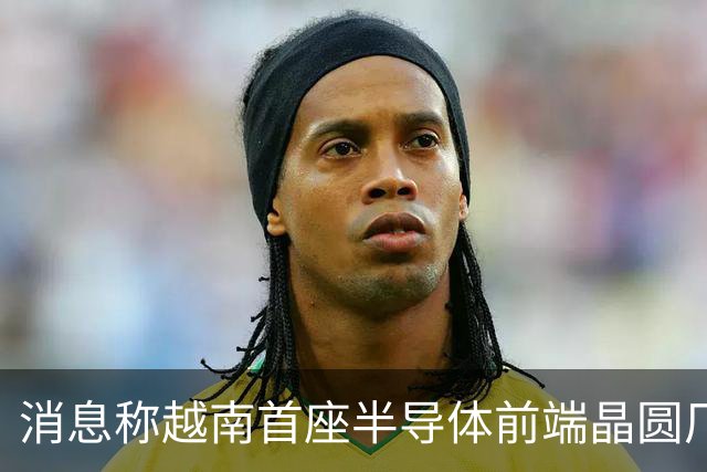 消息称越南首座半导体前端晶圆厂遇阻，恐无法按期试产