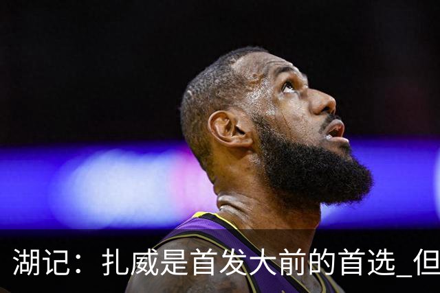 湖记：扎威是首发大前的首选 但拉拉维亚&马穆&蒂耶罗都有机会