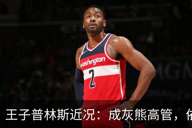 王子普林斯近况：成灰熊高管，依旧瘦弱，胡子花白，家庭幸福美满