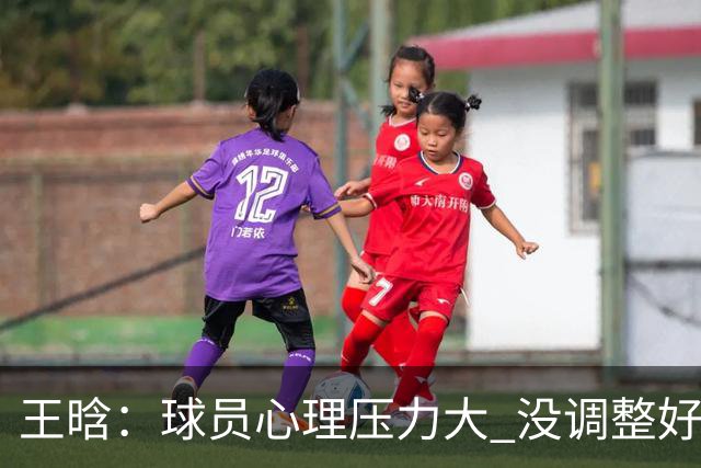 王晗：球员心理压力大 没调整好是我的责任