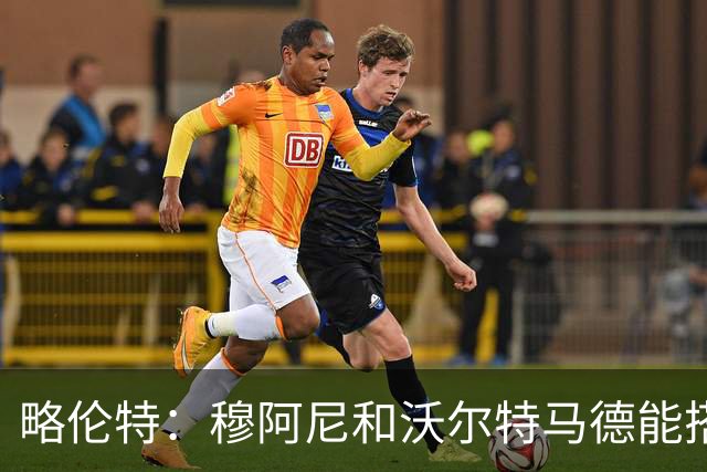 略伦特：穆阿尼和沃尔特马德能搭档出场，穆阿尼有能力进20球