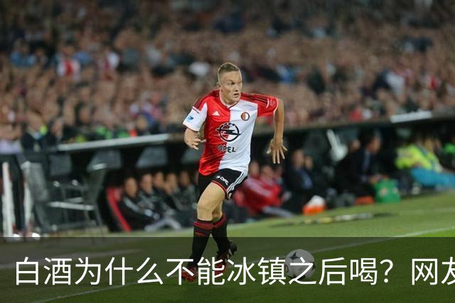 白酒为什么不能冰镇之后喝？网友：我试过，喝的时候很爽，后果很严重